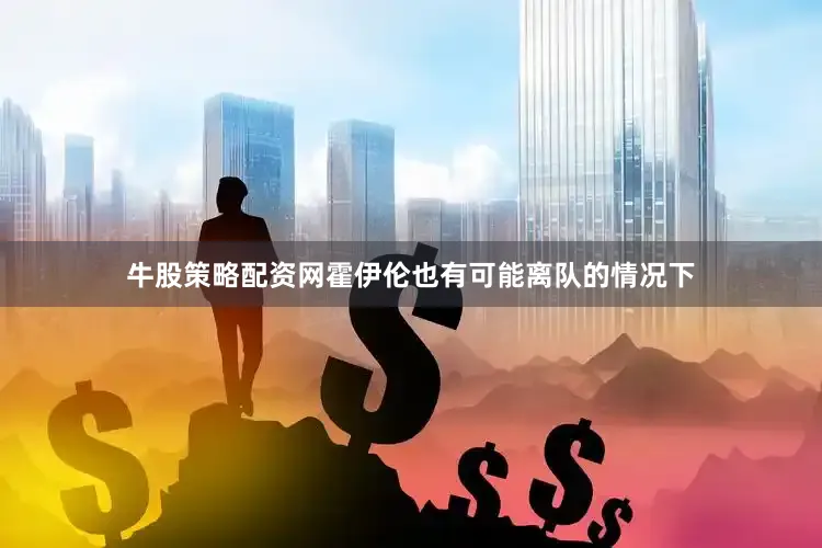 牛股策略配资网霍伊伦也有可能离队的情况下