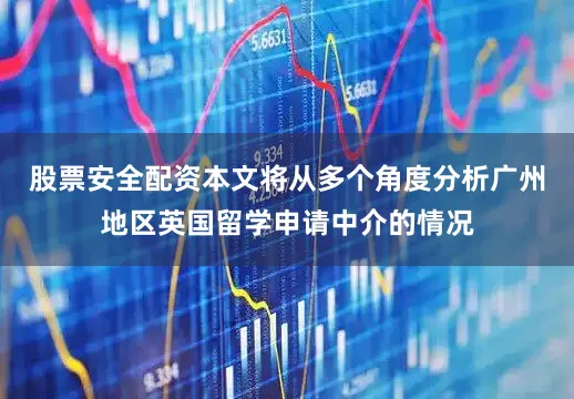 股票安全配资本文将从多个角度分析广州地区英国留学申请中介的情况
