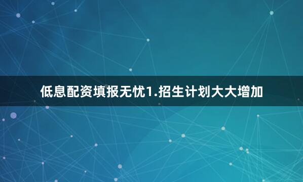 低息配资填报无忧1.招生计划大大增加