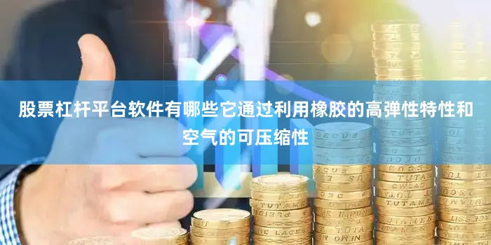 股票杠杆平台软件有哪些它通过利用橡胶的高弹性特性和空气的可压缩性