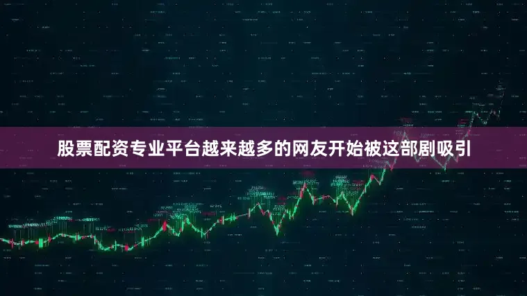 股票配资专业平台越来越多的网友开始被这部剧吸引
