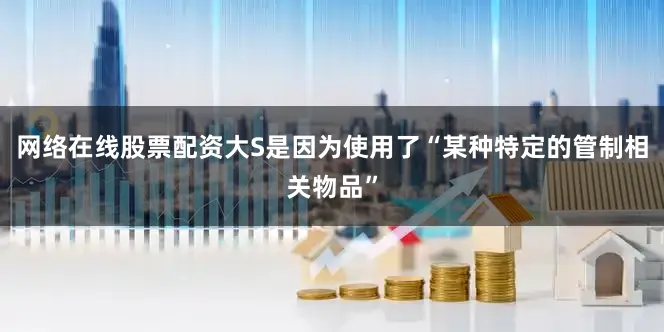 网络在线股票配资大S是因为使用了“某种特定的管制相关物品”