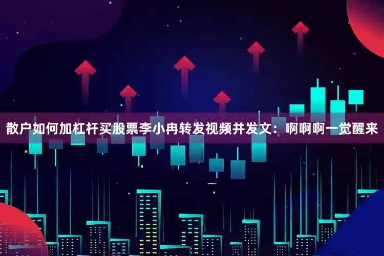 散户如何加杠杆买股票李小冉转发视频并发文：啊啊啊一觉醒来