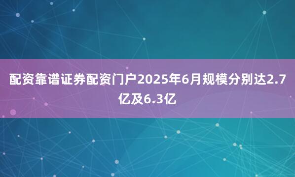 配资靠谱证券配资门户2025年6月规模分别达2.7亿及6.3亿