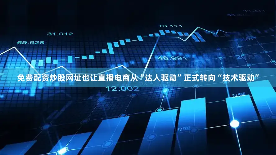 免费配资炒股网址也让直播电商从“达人驱动”正式转向“技术驱动”