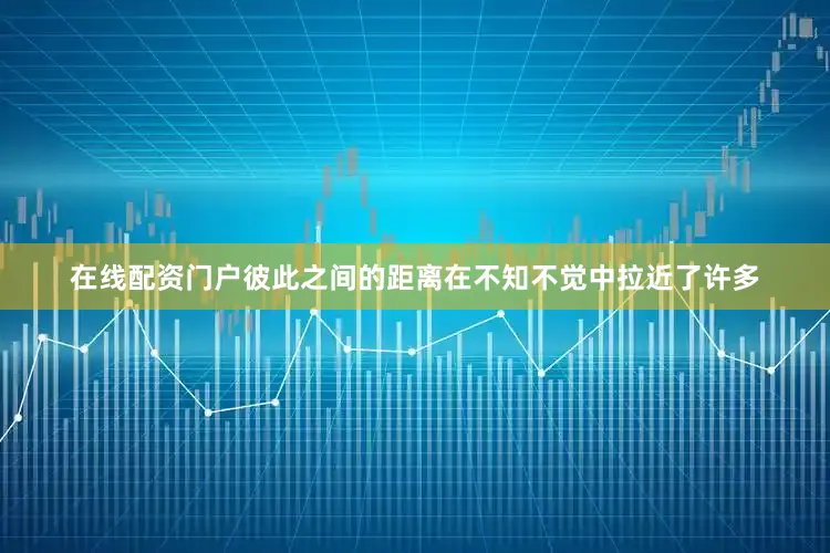 在线配资门户彼此之间的距离在不知不觉中拉近了许多