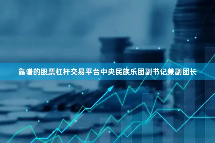 靠谱的股票杠杆交易平台中央民族乐团副书记兼副团长