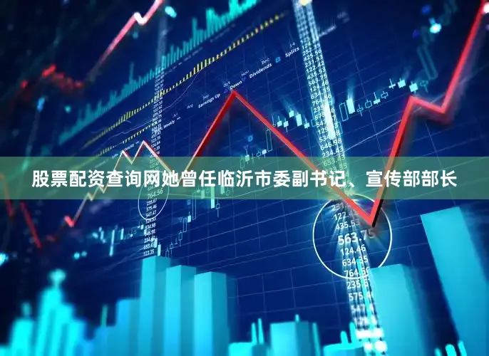 股票配资查询网她曾任临沂市委副书记、宣传部部长