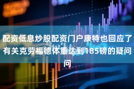配资低息炒股配资门户康特也回应了有关克劳福德体重达到185磅的疑问