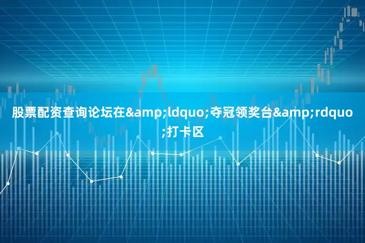 股票配资查询论坛在&ldquo;夺冠领奖台&rdquo;打卡区