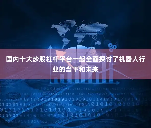 国内十大炒股杠杆平台一起全面探讨了机器人行业的当下和未来