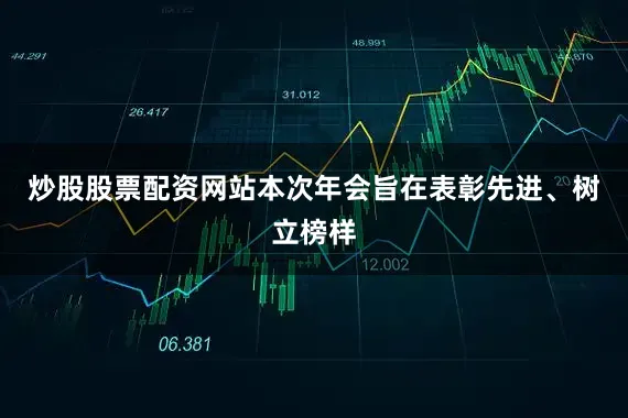 炒股股票配资网站本次年会旨在表彰先进、树立榜样
