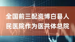 全国前三配资博白县人民医院作为医共体总院