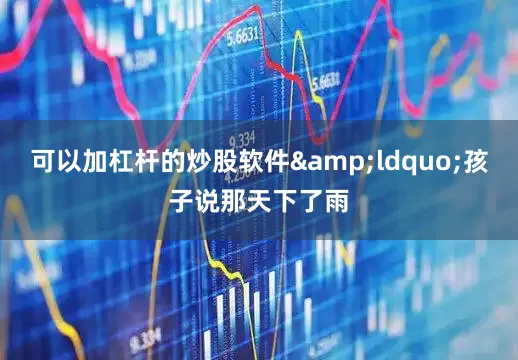 可以加杠杆的炒股软件&ldquo;孩子说那天下了雨