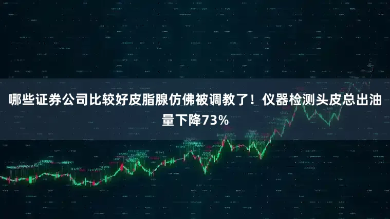 哪些证券公司比较好皮脂腺仿佛被调教了！仪器检测头皮总出油量下降73%