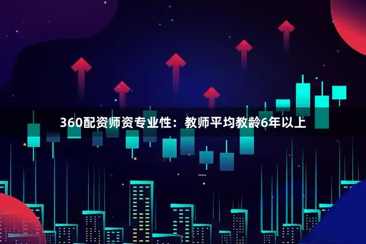 360配资师资专业性：教师平均教龄6年以上