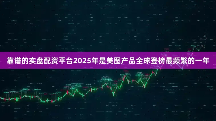 靠谱的实盘配资平台2025年是美图产品全球登榜最频繁的一年