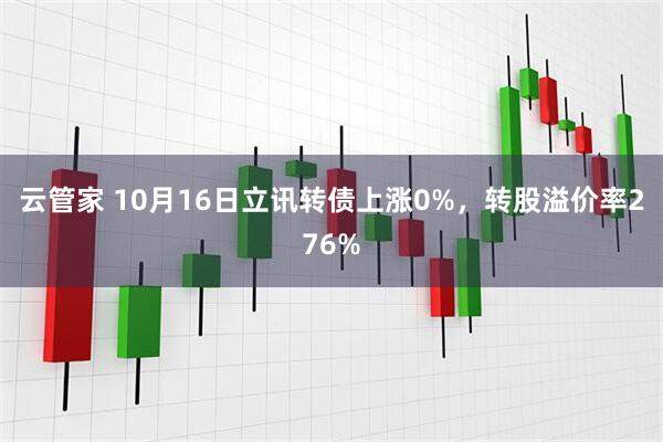 云管家 10月16日立讯转债上涨0%，转股溢价率276%