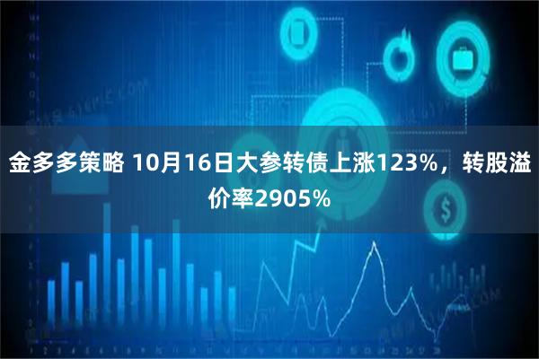 金多多策略 10月16日大参转债上涨123%，转股溢价率2905%