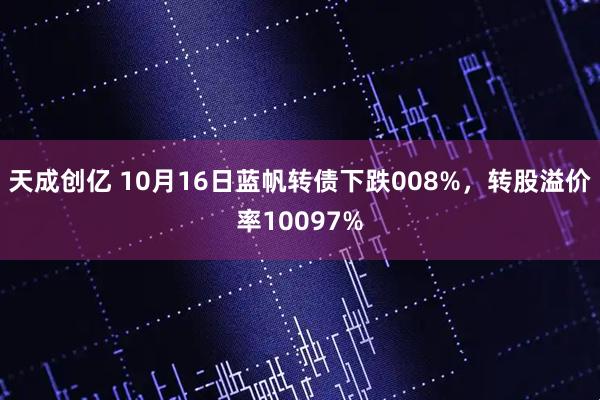 天成创亿 10月16日蓝帆转债下跌008%，转股溢价率10097%