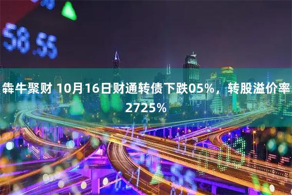 犇牛聚财 10月16日财通转债下跌05%，转股溢价率2725%