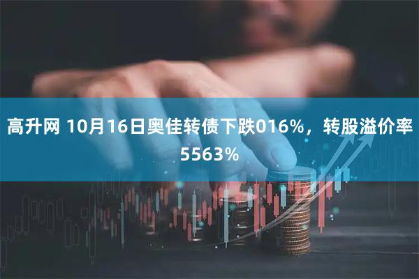高升网 10月16日奥佳转债下跌016%，转股溢价率5563%