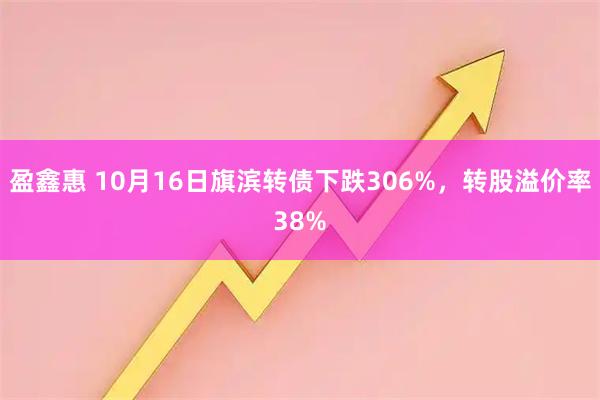 盈鑫惠 10月16日旗滨转债下跌306%，转股溢价率38%