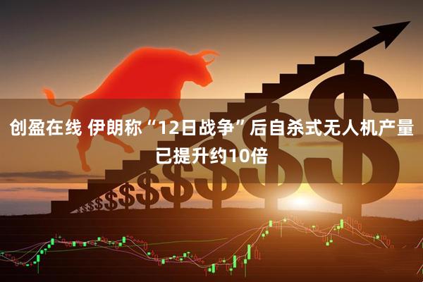 创盈在线 伊朗称“12日战争”后自杀式无人机产量已提升约10倍