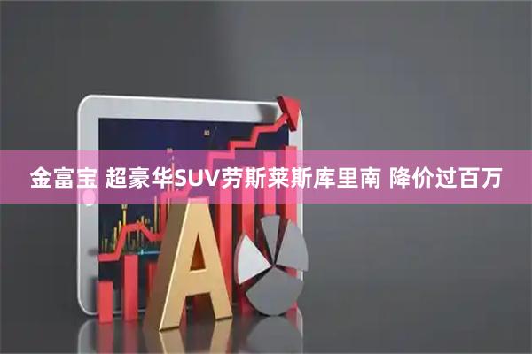 金富宝 超豪华SUV劳斯莱斯库里南 降价过百万