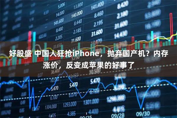 好股盛 中国人狂抢iPhone，抛弃国产机？内存涨价，反变成苹果的好事了