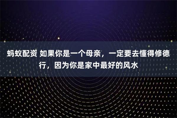 蚂蚁配资 如果你是一个母亲，一定要去懂得修德行，因为你是家中最好的风水