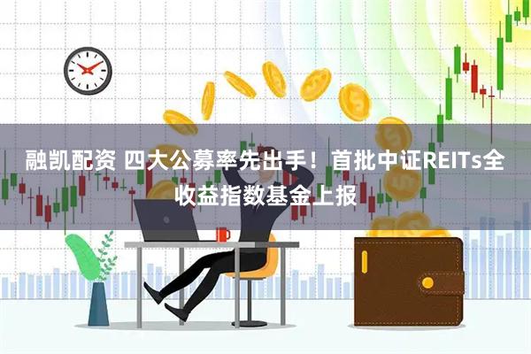 融凯配资 四大公募率先出手！首批中证REITs全收益指数基金上报