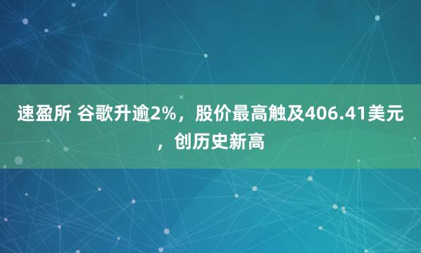 速盈所 谷歌升逾2%，股价最高触及406.41美元，创历史新高