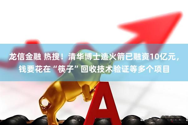 龙信金融 热搜！清华博士造火箭已融资10亿元，钱要花在“筷子”回收技术验证等多个项目