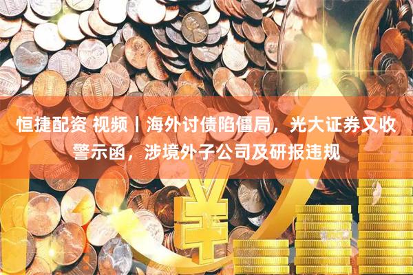恒捷配资 视频丨海外讨债陷僵局，光大证券又收警示函，涉境外子公司及研报违规