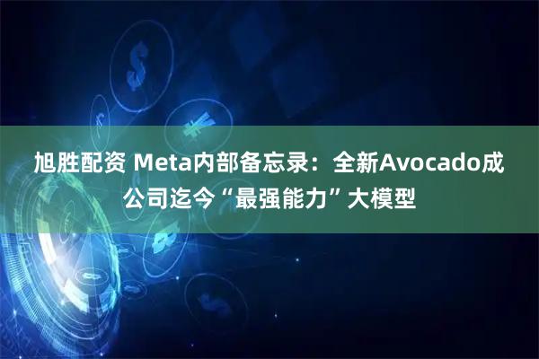 旭胜配资 Meta内部备忘录：全新Avocado成公司迄今“最强能力”大模型