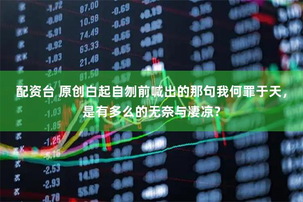 配资台 原创白起自刎前喊出的那句我何罪于天，是有多么的无奈与凄凉？