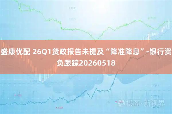 盛康优配 26Q1货政报告未提及“降准降息”-银行资负跟踪20260518