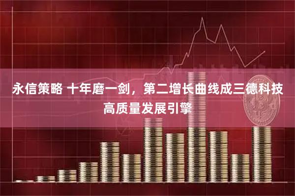 永信策略 十年磨一剑，第二增长曲线成三德科技高质量发展引擎