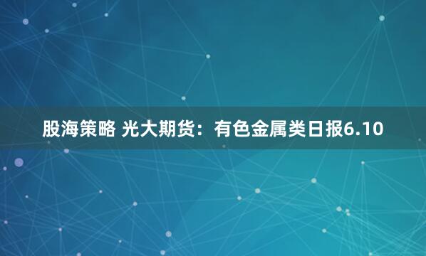 股海策略 光大期货：有色金属类日报6.10