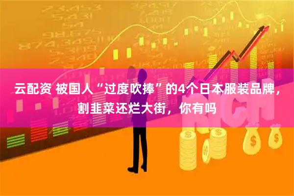 云配资 被国人“过度吹捧”的4个日本服装品牌，割韭菜还烂大街，你有吗
