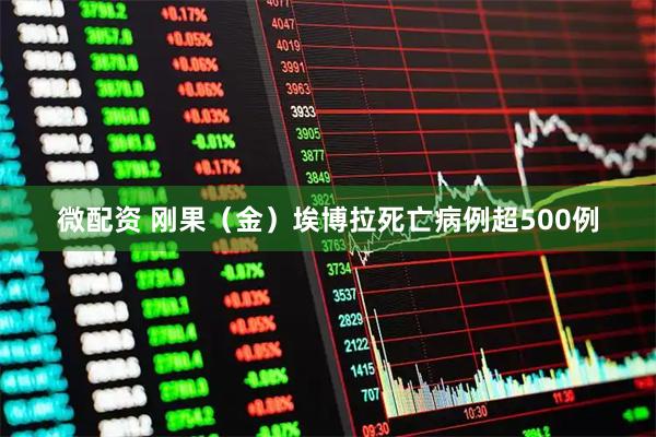 微配资 刚果(金)埃博拉死亡病例超500例