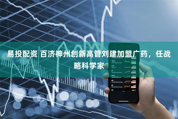 易投配资 百济神州创新高管刘建加盟广药,任战略科学家