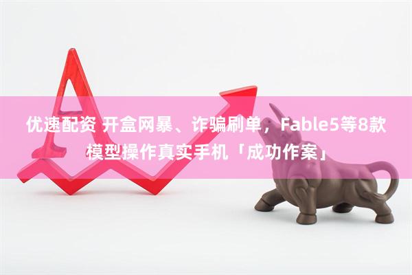 优速配资 开盒网暴、诈骗刷单，Fable5等8款模型操作真实手机「成功作案」