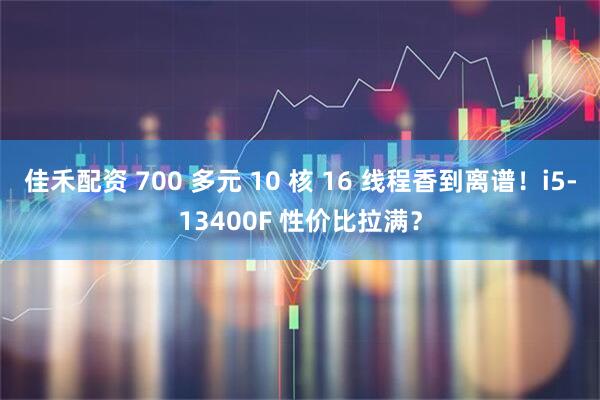 佳禾配资 700 多元 10 核 16 线程香到离谱！i5-13400F 性价比拉满？