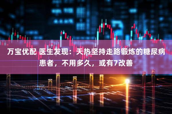 万宝优配 医生发现：天热坚持走路锻炼的糖尿病患者，不用多久，或有7改善