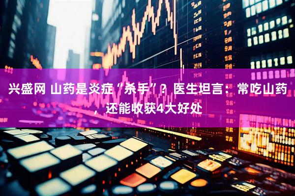 兴盛网 山药是炎症“杀手”？医生坦言：常吃山药，还能收获4大好处